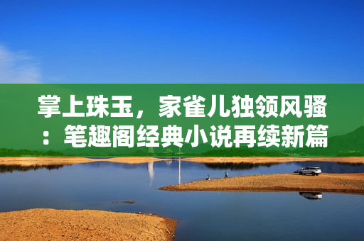 掌上珠玉，家雀儿独领风骚：笔趣阁经典小说再续新篇章