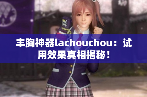 丰胸神器lachouchou：试用效果真相揭秘！