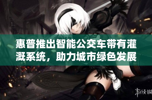 惠普推出智能公交车带有灌溉系统，助力城市绿色发展