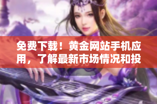 免费下载！黄金网站手机应用，了解最新市场情况和投资策略