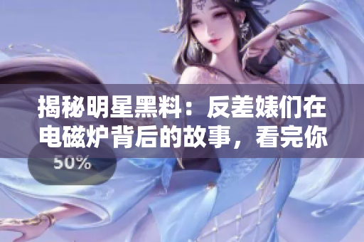 揭秘明星黑料：反差婊们在电磁炉背后的故事，看完你会大吃一惊！