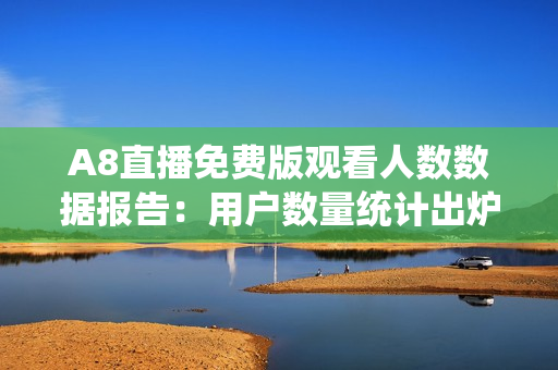 A8直播免费版观看人数数据报告：用户数量统计出炉！
