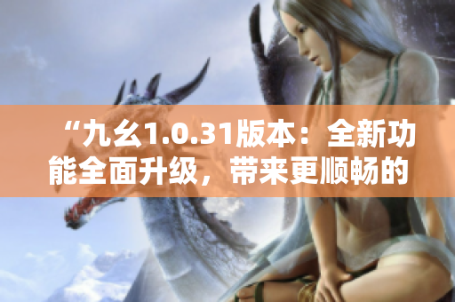 “九幺1.0.31版本：全新功能全面升级，带来更顺畅的体验！”