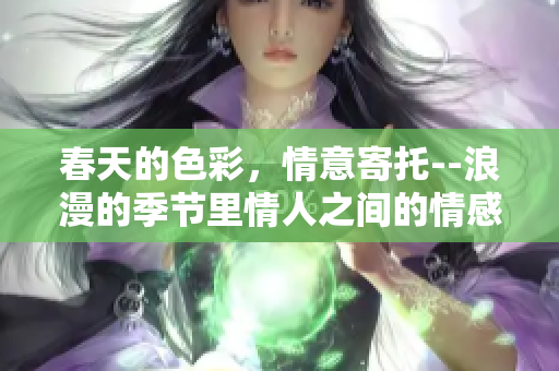 春天的色彩，情意寄托--浪漫的季节里情人之间的情感表达