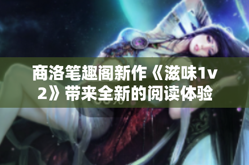 商洛笔趣阁新作《滋味1v2》带来全新的阅读体验