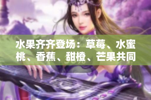 水果齐齐登场：草莓、水蜜桃、香蕉、甜橙、芒果共同盛放