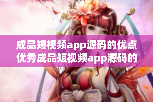 成品短视频app源码的优点优秀成品短视频app源码的独特之处(1)