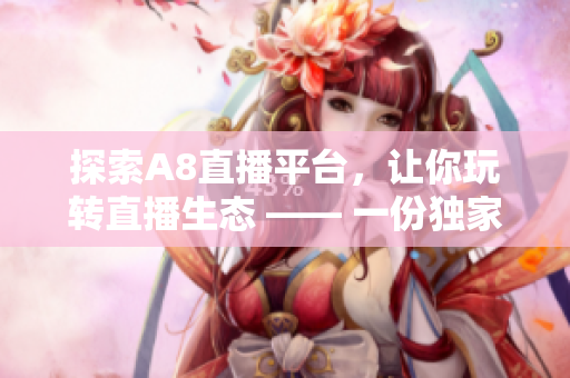 探索A8直播平台，让你玩转直播生态 —— 一份独家深度报道