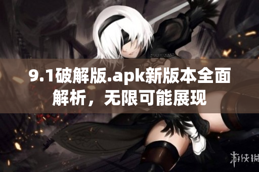 9.1破解版.apk新版本全面解析，无限可能展现