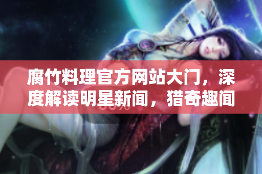 腐竹料理官方网站大门，深度解读明星新闻，猎奇趣闻揭秘