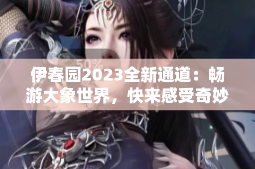 伊春园2023全新通道：畅游大象世界，快来感受奇妙之旅！
