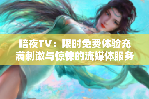 暗夜TV：限时免费体验充满刺激与惊悚的流媒体服务