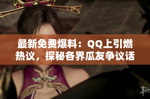 最新免费爆料：QQ上引燃热议，探秘各界瓜友争议话题