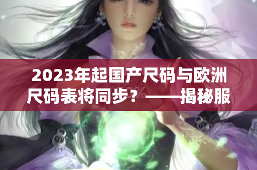 2023年起国产尺码与欧洲尺码表将同步？——揭秘服装尺码难题