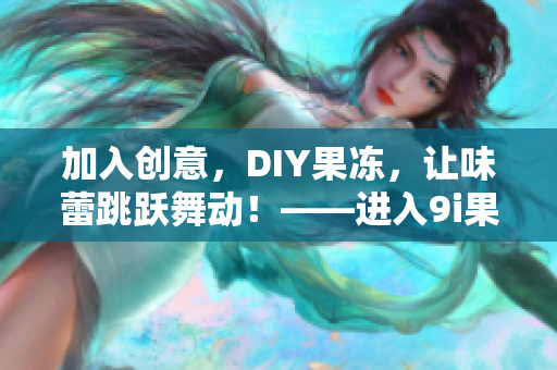 加入创意，DIY果冻，让味蕾跳跃舞动！——进入9i果冻制作厂