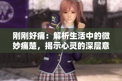刚刚好痛：解析生活中的微妙痛楚，揭示心灵的深层意义