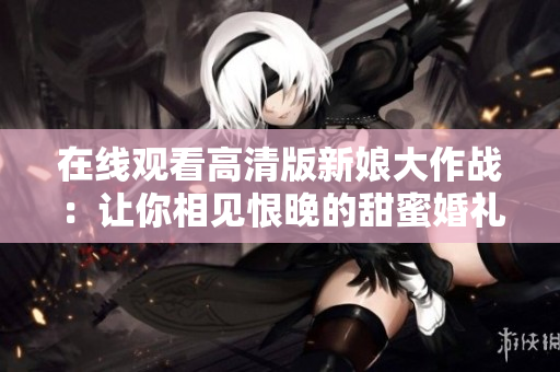 在线观看高清版新娘大作战：让你相见恨晚的甜蜜婚礼中的爆笑对决