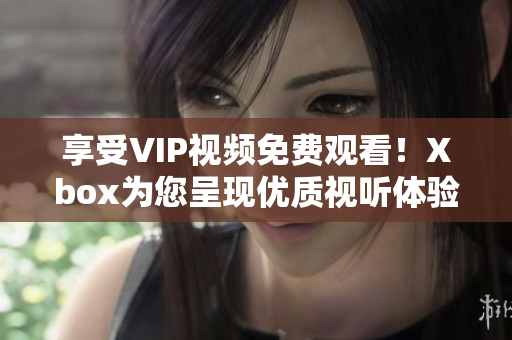 享受VIP视频免费观看！Xbox为您呈现优质视听体验