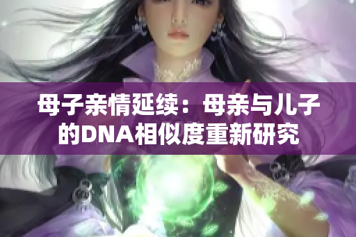 母子亲情延续：母亲与儿子的DNA相似度重新研究