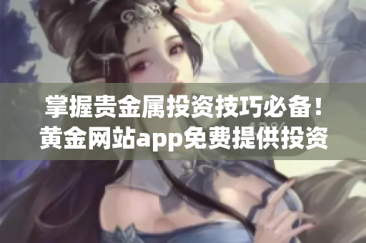 掌握贵金属投资技巧必备！黄金网站app免费提供投资视频！