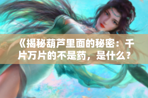 《揭秘葫芦里面的秘密：千片万片的不是药，是什么？》