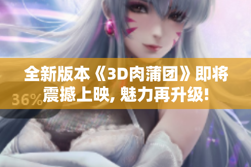 全新版本《3D肉蒲团》即将震撼上映, 魅力再升级!