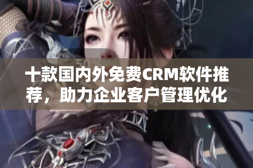 十款国内外免费CRM软件推荐，助力企业客户管理优化！