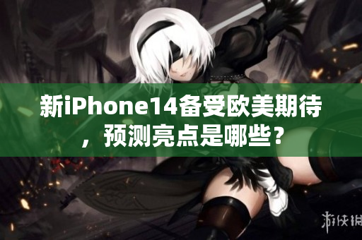 新iPhone14备受欧美期待，预测亮点是哪些？