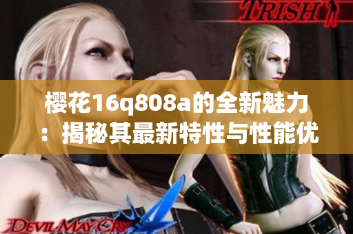 樱花16q808a的全新魅力：揭秘其最新特性与性能优势(1)