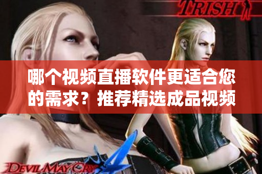 哪个视频直播软件更适合您的需求？推荐精选成品视频直播软件
