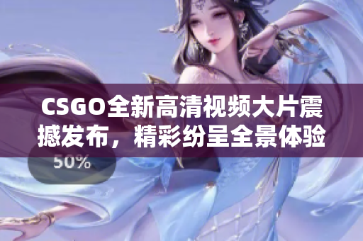 CSGO全新高清视频大片震撼发布，精彩纷呈全景体验