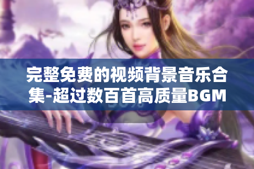 完整免费的视频背景音乐合集-超过数百首高质量BGM素材供您挑选