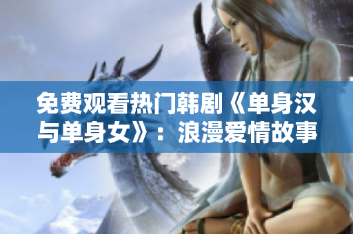 免费观看热门韩剧《单身汉与单身女》：浪漫爱情故事不容错过！