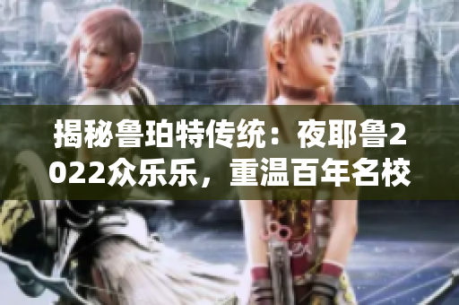 揭秘鲁珀特传统：夜耶鲁2022众乐乐，重温百年名校文化底蕴