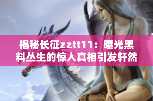 揭秘长征zztt11：曝光黑料丛生的惊人真相引发轩然大波！