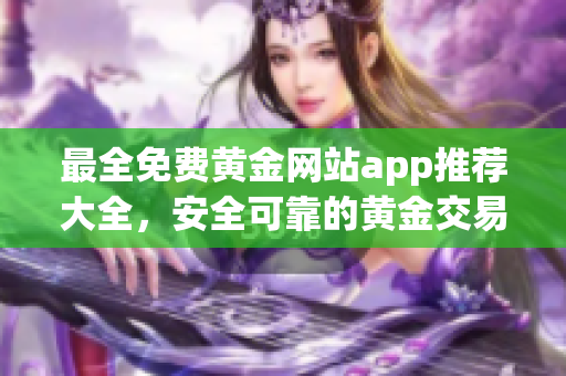 最全免费黄金网站app推荐大全，安全可靠的黄金交易平台集结