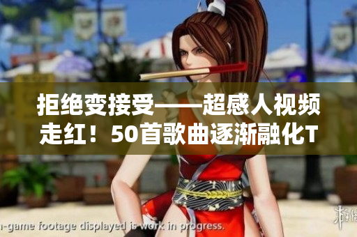 拒绝变接受——超感人视频走红！50首歌曲逐渐融化TA的心灵
