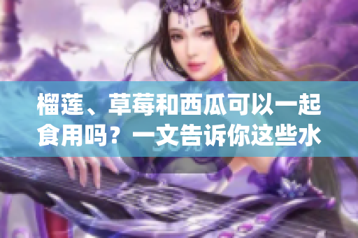 榴莲、草莓和西瓜可以一起食用吗？一文告诉你这些水果的美妙组合。(1)
