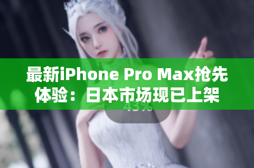 最新iPhone Pro Max抢先体验：日本市场现已上架