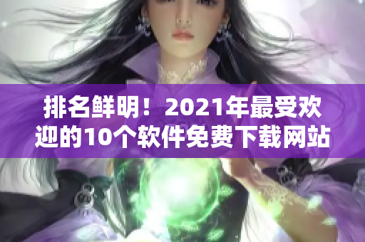 排名鲜明！2021年最受欢迎的10个软件免费下载网站！！！