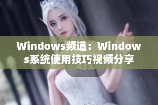 Windows频道：Windows系统使用技巧视频分享