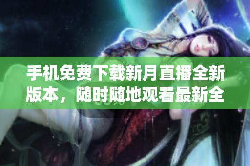 手机免费下载新月直播全新版本，随时随地观看最新全球直播节目(1)