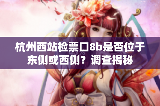 杭州西站检票口8b是否位于东侧或西侧？调查揭秘