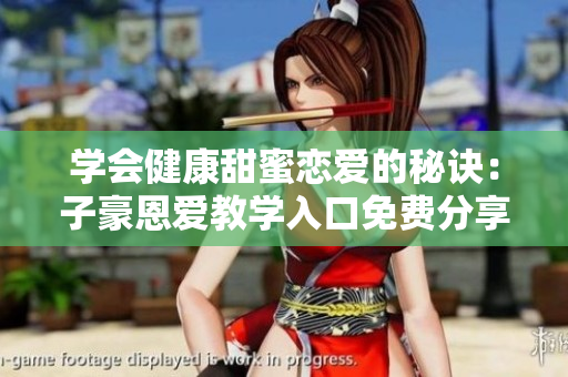 学会健康甜蜜恋爱的秘诀：子豪恩爱教学入口免费分享