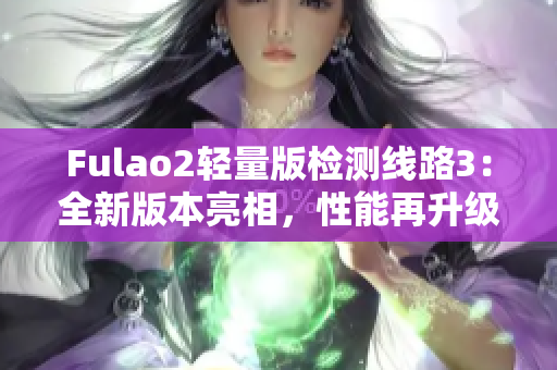 Fulao2轻量版检测线路3：全新版本亮相，性能再升级