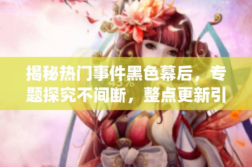揭秘热门事件黑色幕后，专题探究不间断，整点更新引爆吃瓜狂潮！(1)
