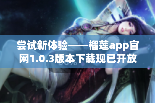 尝试新体验——榴莲app官网1.0.3版本下载现已开放！