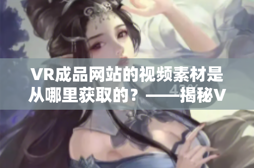 VR成品网站的视频素材是从哪里获取的？——揭秘VR网站视频来源