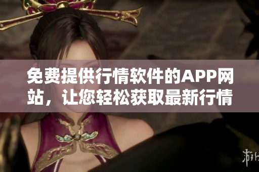 免费提供行情软件的APP网站，让您轻松获取最新行情信息