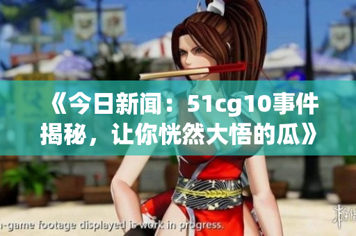 《今日新闻：51cg10事件揭秘，让你恍然大悟的瓜》